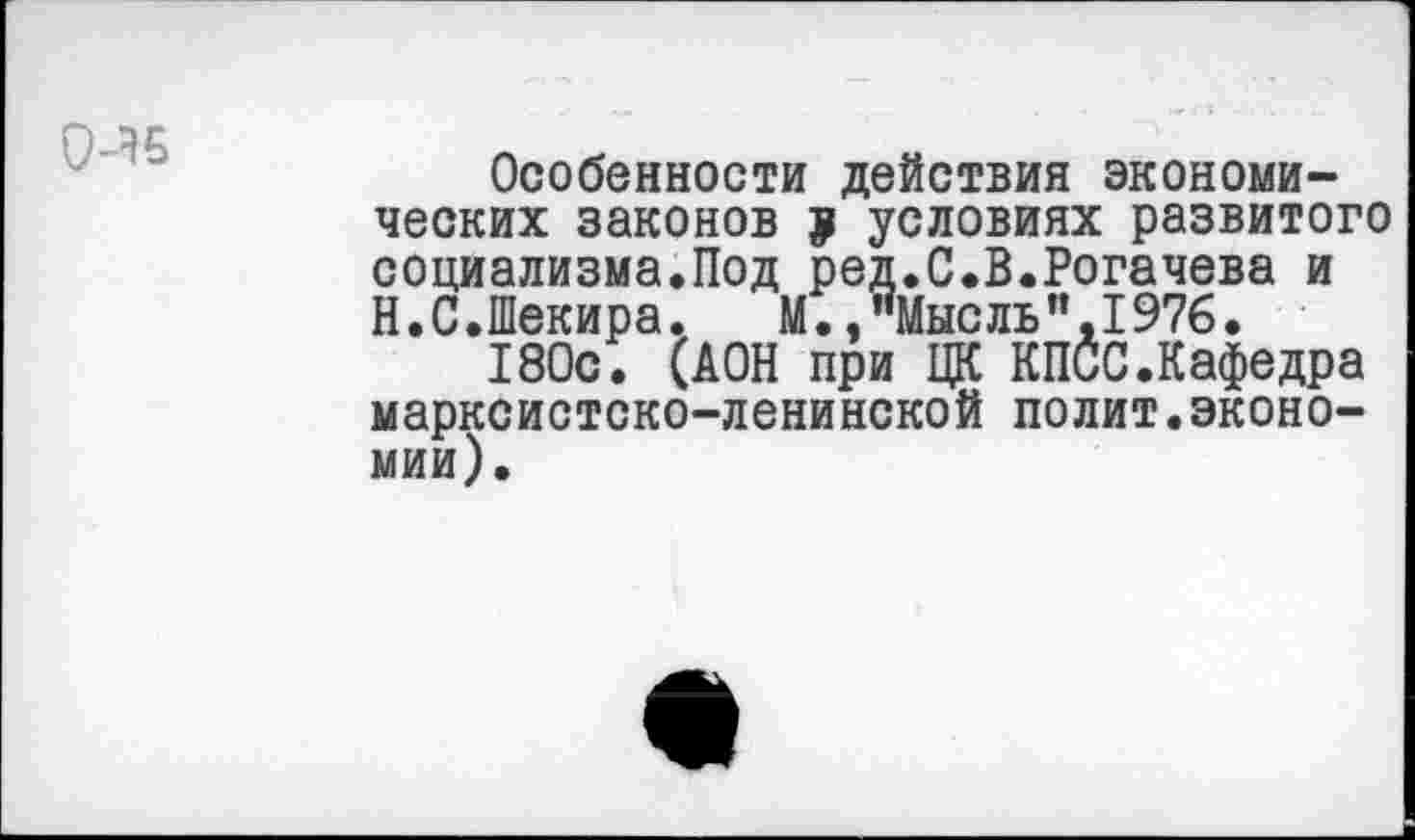 ﻿
Особенности действия экономических законов ? условиях развитого социализма.Под ред.С.В.Рогачева и Н.С.Шекира.	М.,"Мысль",1976.
180с. ЦОН при ЦК КПСС.Кафедра марксистско-ленинской полит.экономии).